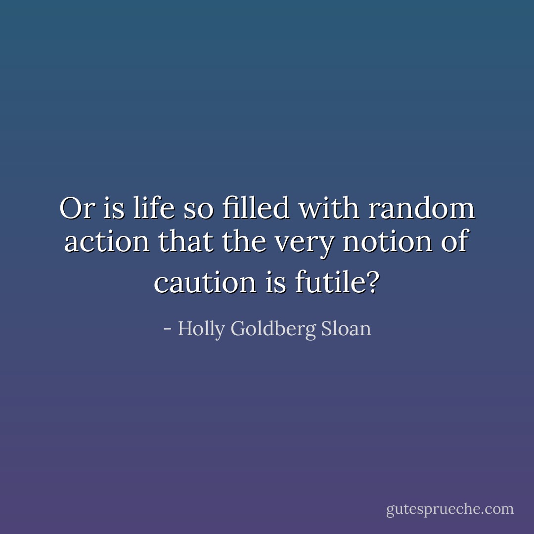 Or is life so filled with random action that the very notion of caution is futile? - Holly Goldberg Sloan