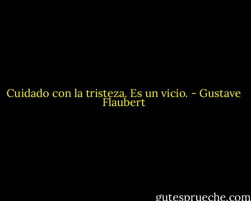 Cuidado con la tristeza. Es un vicio. - Gustave Flaubert