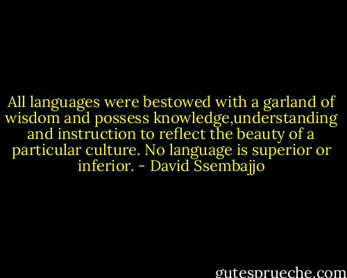 All languages were bestowed with a garland of wisdom and possess knowledge,understanding and instruction to reflect the beauty of a particular culture. No language is superior or inferior. - David Ssembajjo