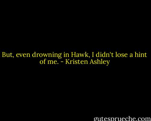 But, even drowning in Hawk, I didn't lose a hint of me. - Kristen Ashley
