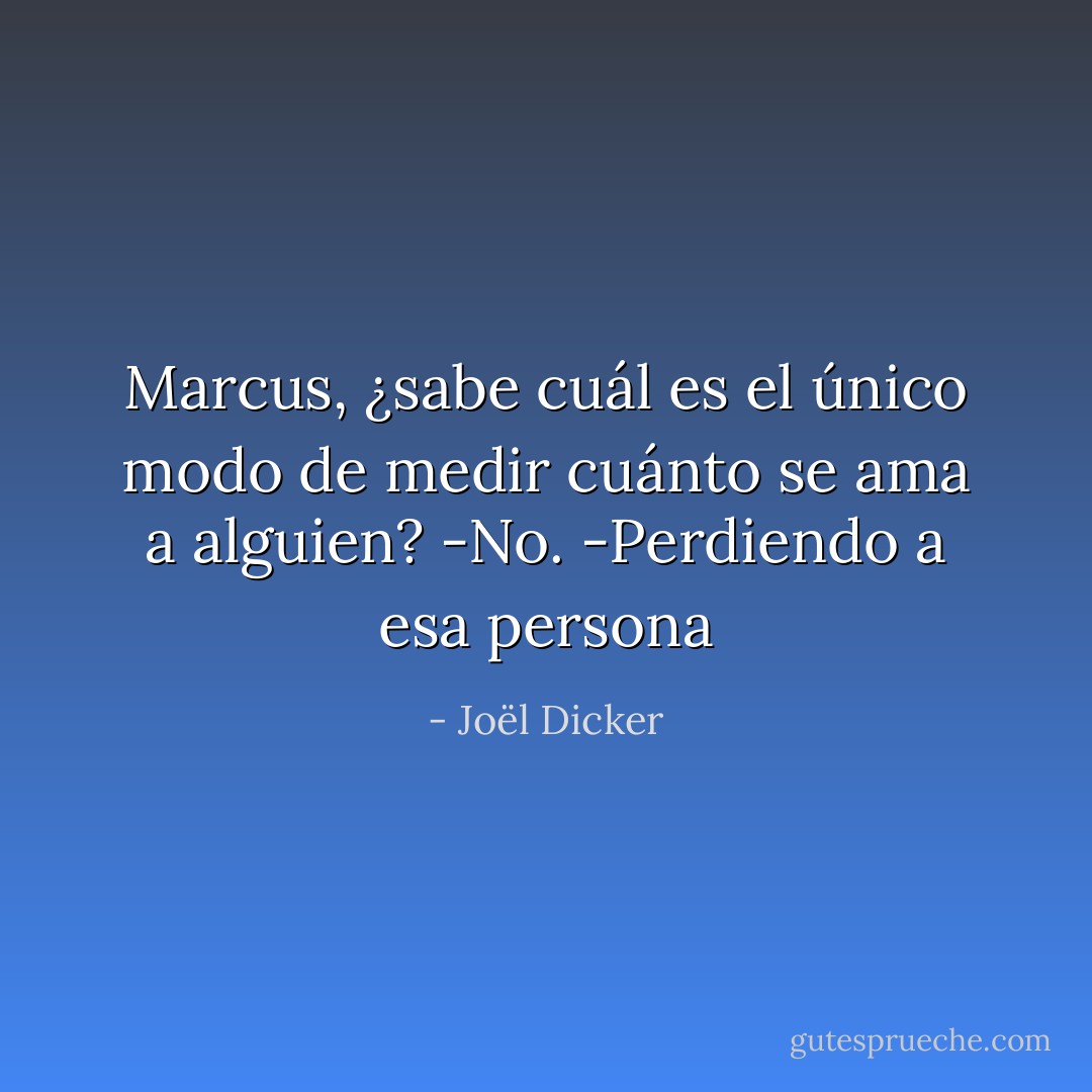 Marcus, ¿sabe cuál es el único modo de medir cuánto se ama a alguien?<br />-No.<br />-Perdiendo a esa persona - Joël Dicker