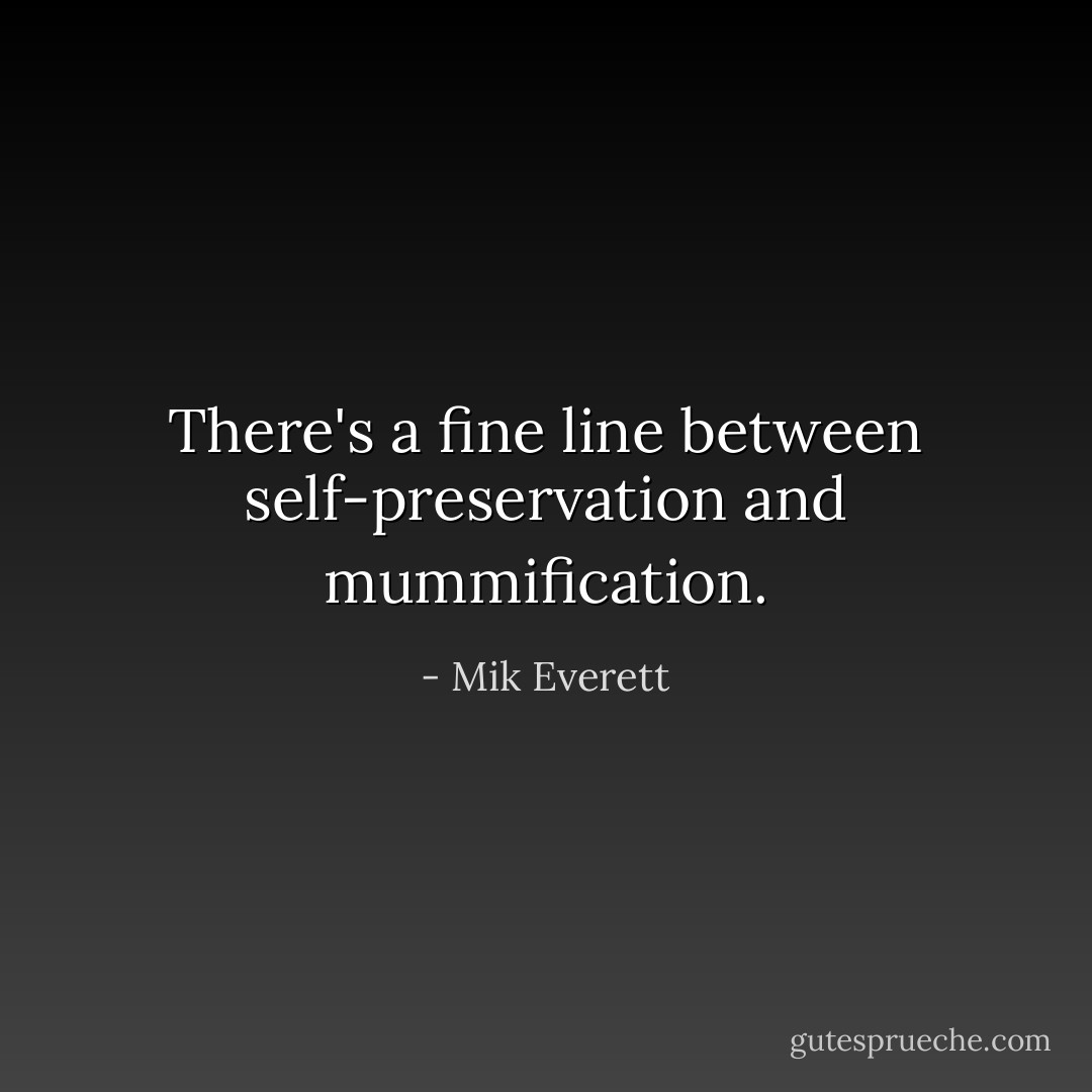 There's a fine line between self-preservation and mummification. - Mik Everett