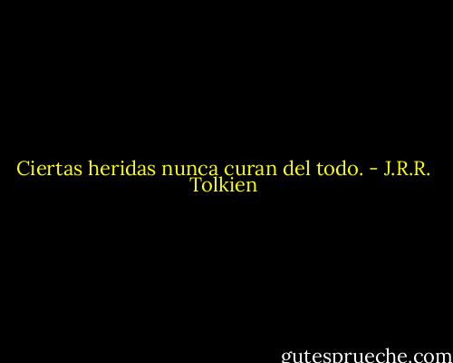 Ciertas heridas nunca curan del todo. - J.R.R. Tolkien