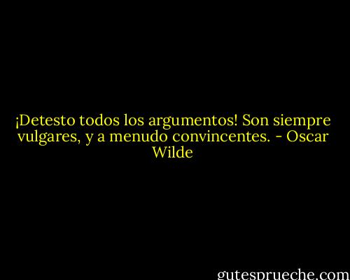 ¡Detesto todos los argumentos! Son siempre vulgares, y a menudo convincentes. - Oscar Wilde