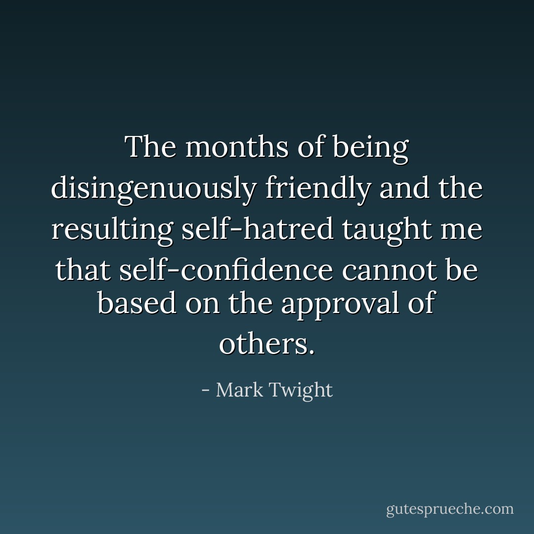 The months of being disingenuously friendly and the resulting self-hatred taught me that self-confidence cannot be based on the approval of others. - Mark Twight
