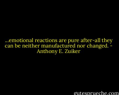 ...emotional reactions are pure after-all they can be neither manufactured nor changed. - Anthony E. Zuiker