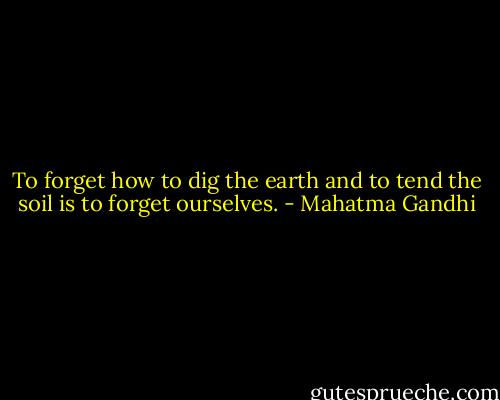 To forget how to dig the earth and to tend the soil is to forget ourselves. - Mahatma Gandhi