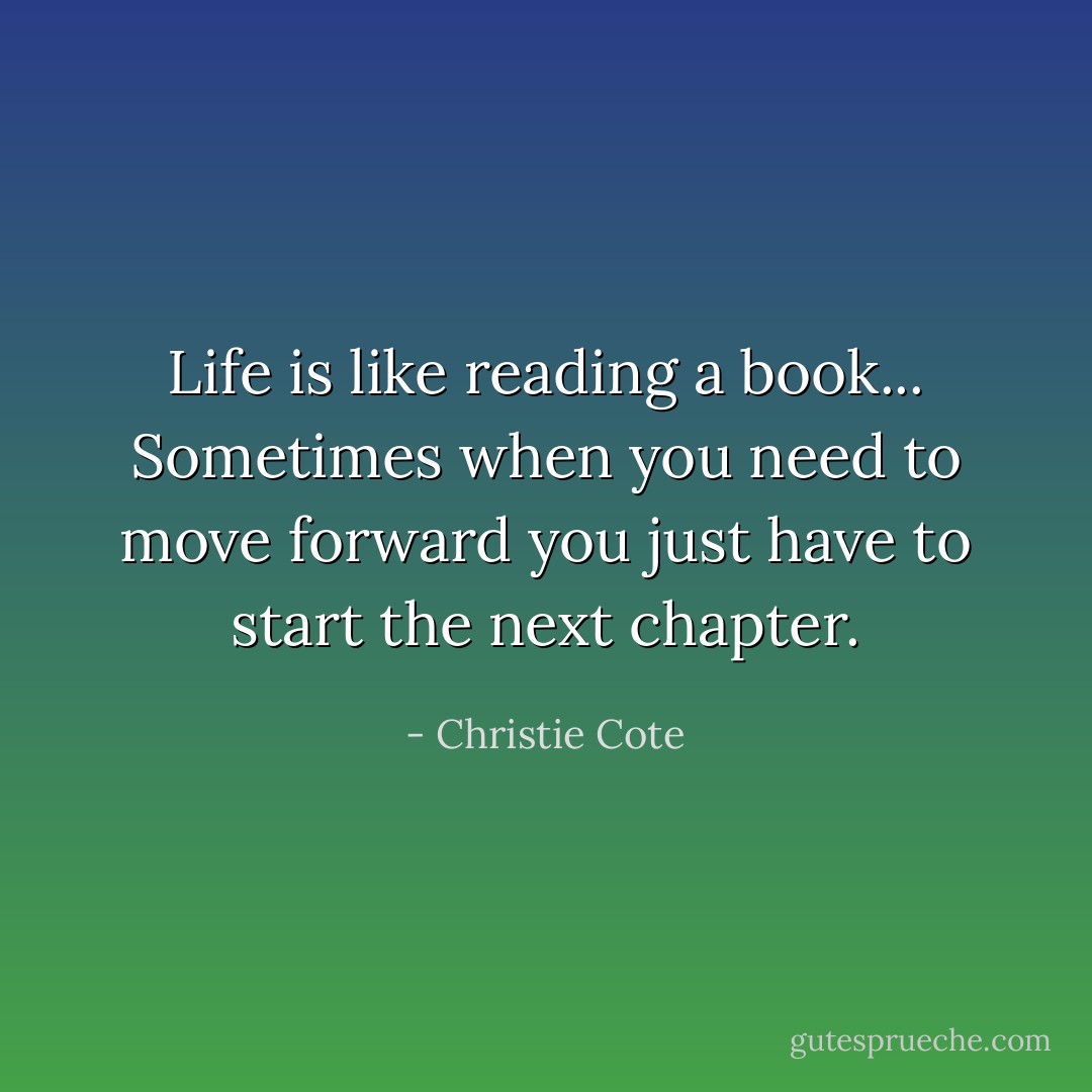 Life is like reading a book... Sometimes when you need to move forward you just have to start the next chapter. - Christie Cote