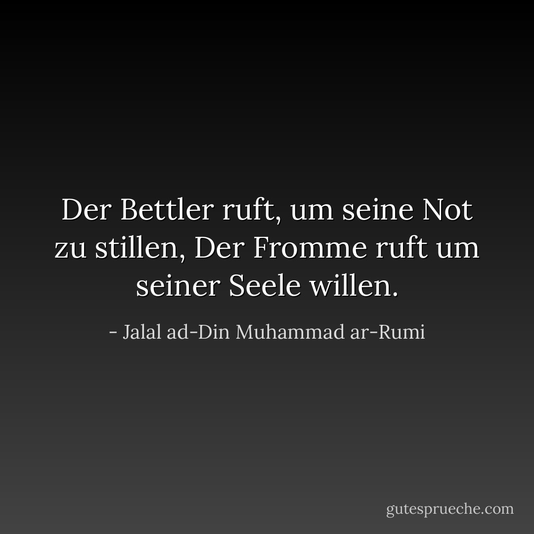 Der Bettler ruft, um seine Not zu stillen,<br />Der Fromme ruft um seiner Seele willen. - Jalal ad-Din Muhammad ar-Rumi