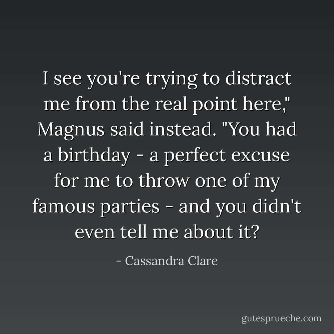 I see you're trying to distract me from the real point here," Magnus said instead. "You had a birthday - a perfect excuse for me to throw one of my famous parties - and you didn't even tell me about it? - Cassandra Clare