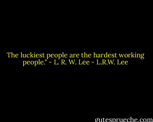The luckiest people are the hardest working people." - L. R. W. Lee - L.R.W. Lee