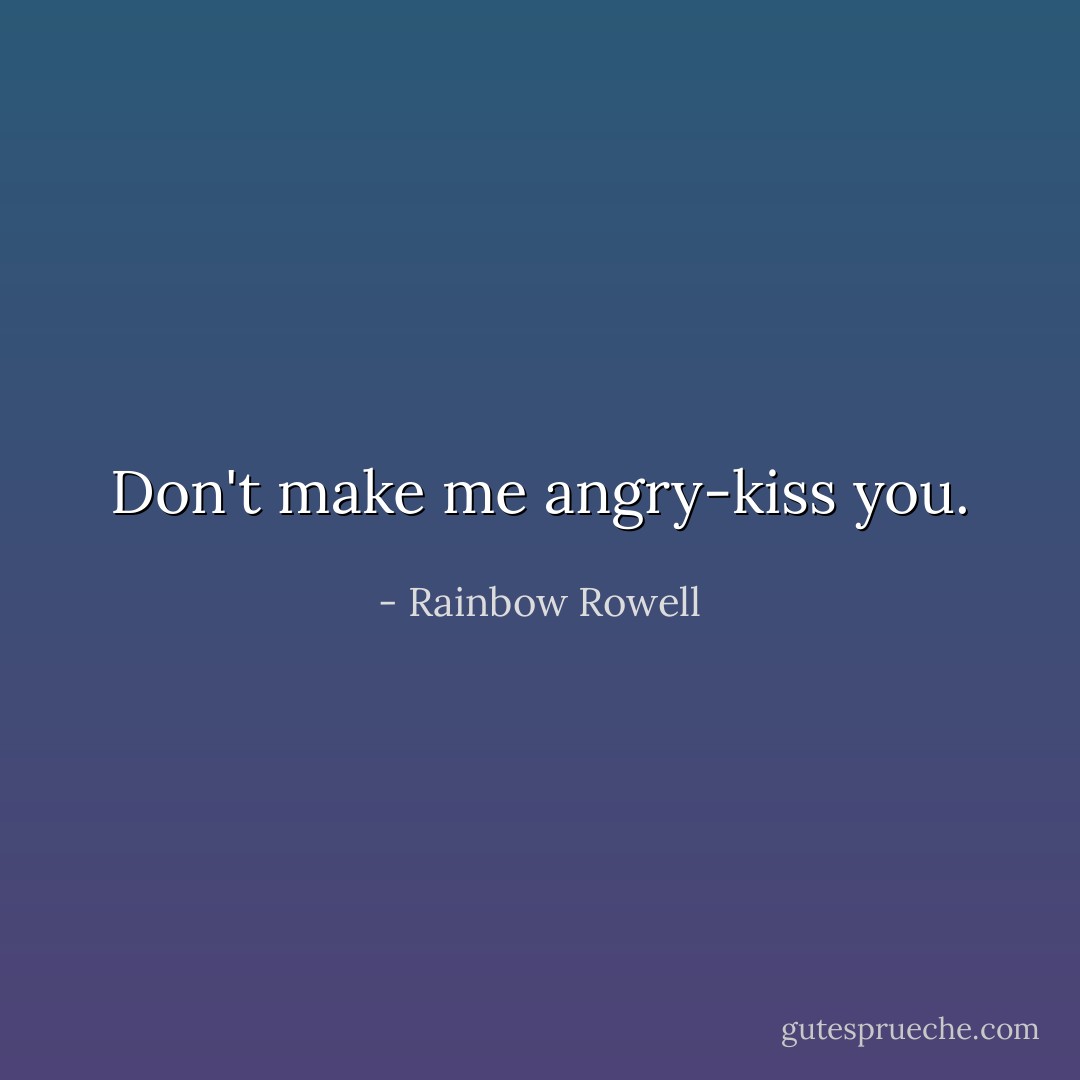 Don't make me angry-kiss you. - Rainbow Rowell