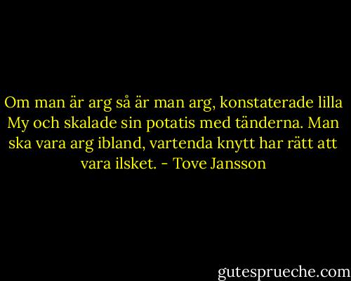 Om man är arg så är man arg, konstaterade lilla My och skalade sin potatis med tänderna. Man ska vara arg ibland, vartenda knytt har rätt att vara ilsket. - Tove Jansson
