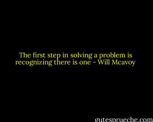 The first step in solving a problem is recognizing there is one - Will Mcavoy