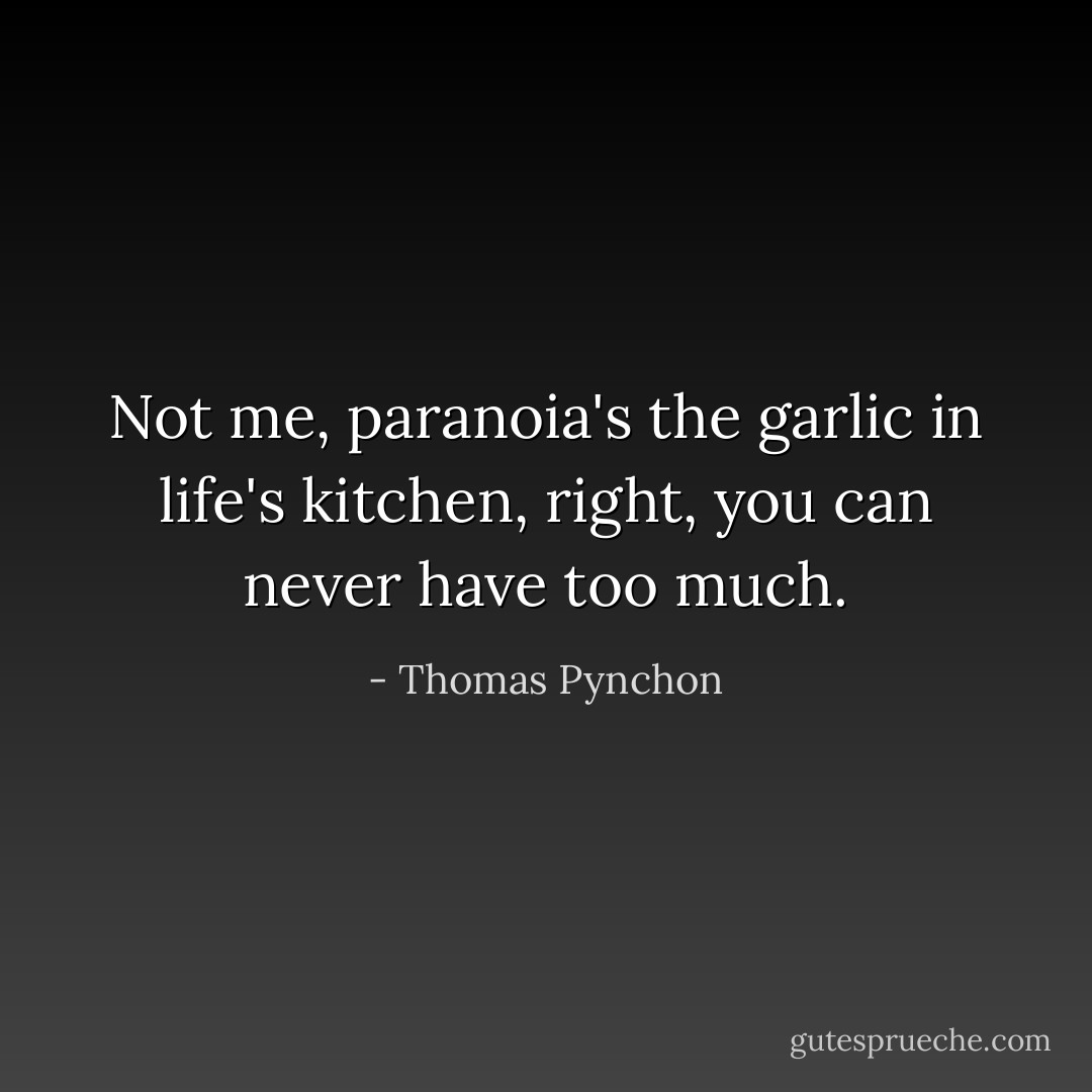 Not me, paranoia's the garlic in life's kitchen, right, you can never have too much. - Thomas Pynchon
