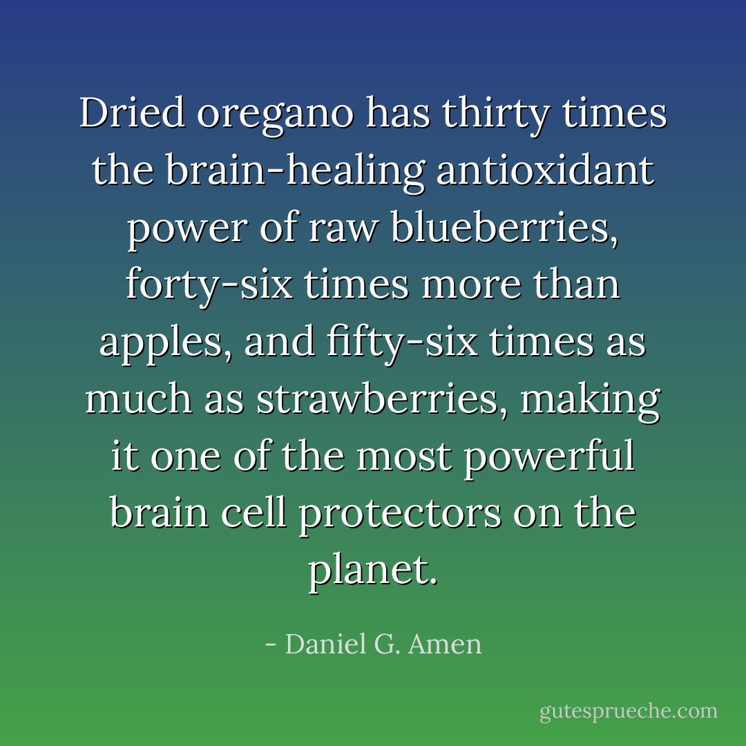 Dried oregano has thirty times the brain-healing antioxidant power of raw blueberries, forty-six times more than apples, and fifty-six times as much as strawberries, making it one of the most powerful brain cell protectors on the planet. - Daniel G. Amen
