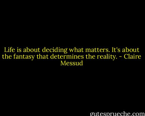 Life is about deciding what matters. It's about the fantasy that determines the reality. - Claire Messud
