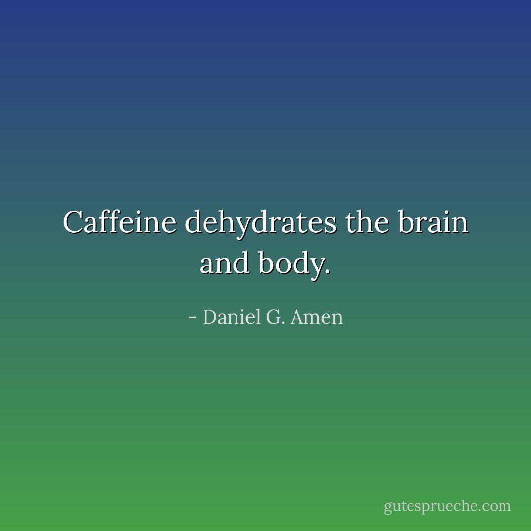 Caffeine dehydrates the brain and body. - Daniel G. Amen