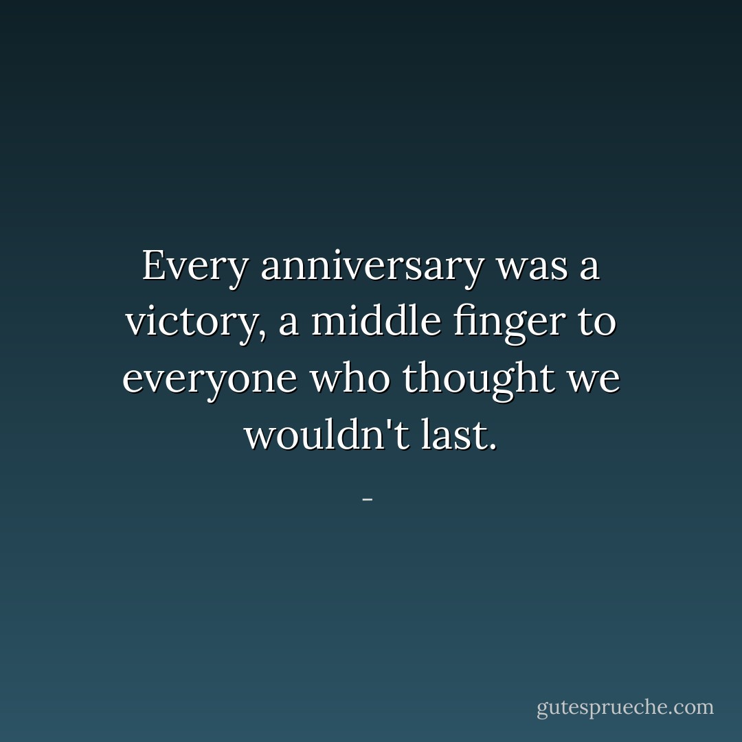 Every anniversary was a victory, a middle finger to everyone who thought we wouldn't last. - 