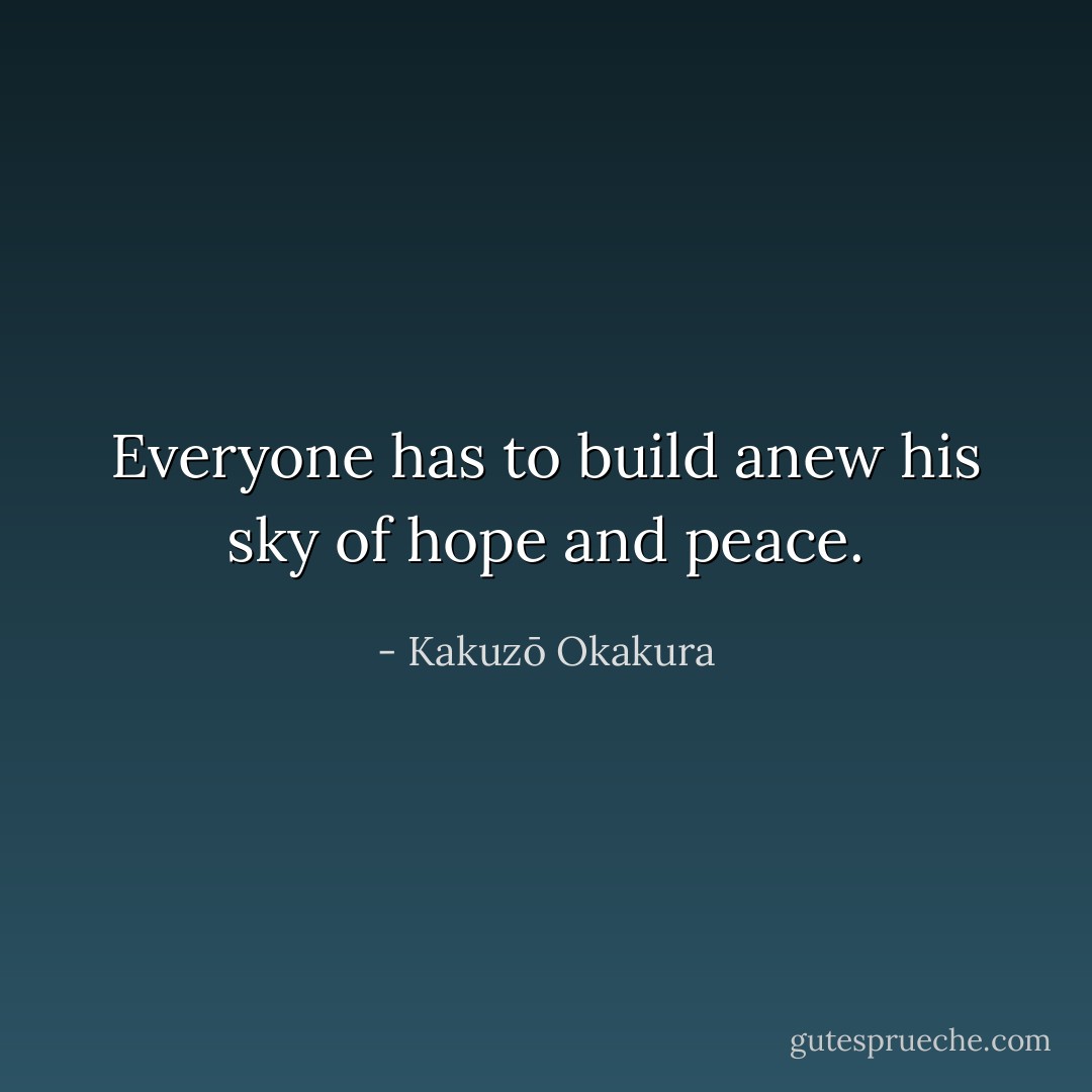 Everyone has to build anew his sky of hope and peace. - Kakuzō Okakura