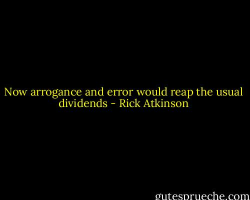 Now arrogance and error would reap the usual dividends - Rick Atkinson