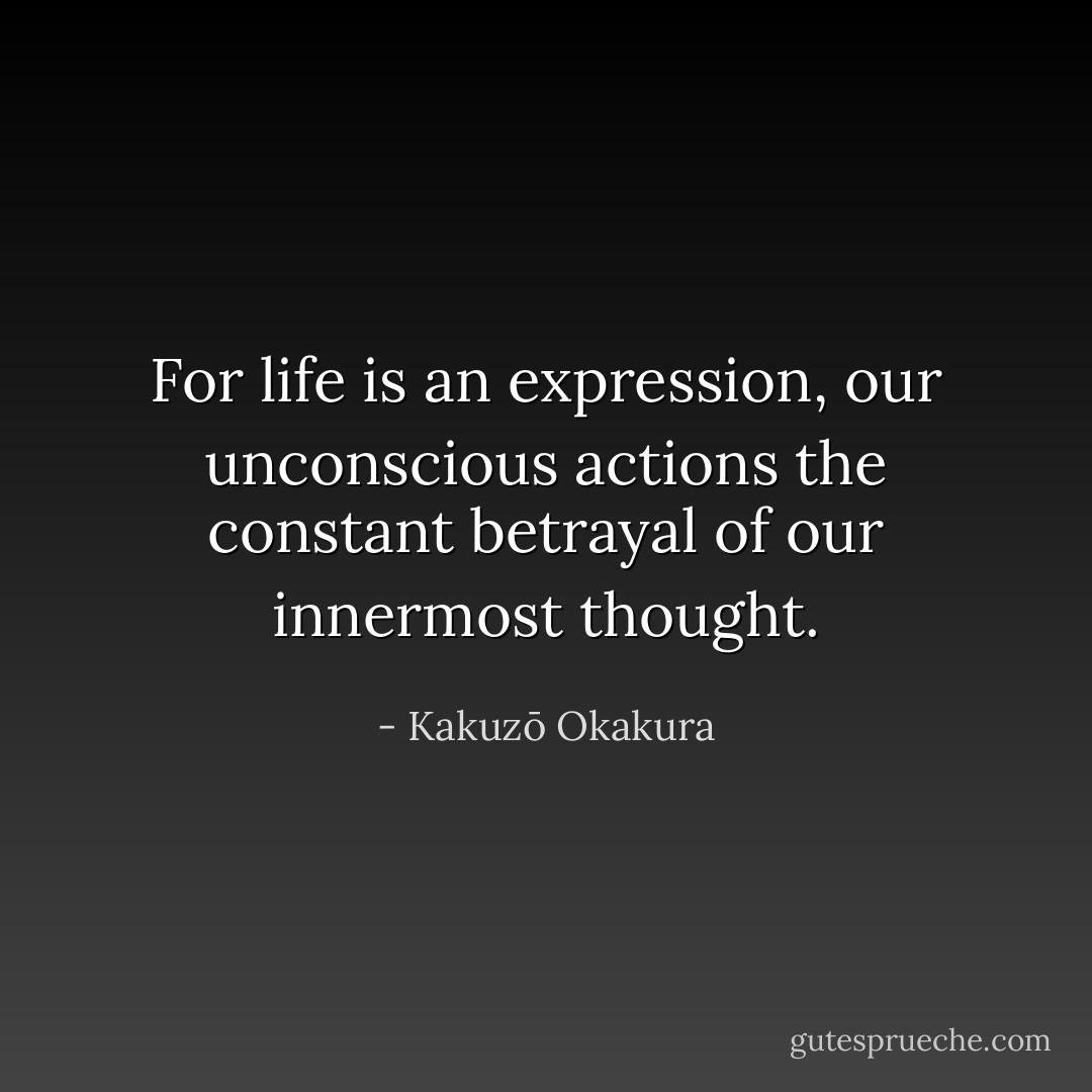 For life is an expression, our unconscious actions the constant betrayal of our innermost thought. - Kakuzō Okakura