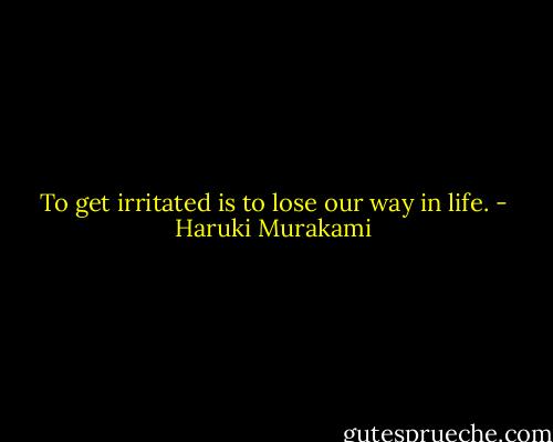 To get irritated is to lose our way in life. - Haruki Murakami