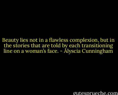 Beauty lies not in a flawless complexion, but in the stories that are told by each transitioning line on a woman’s face. - Alyscia Cunningham