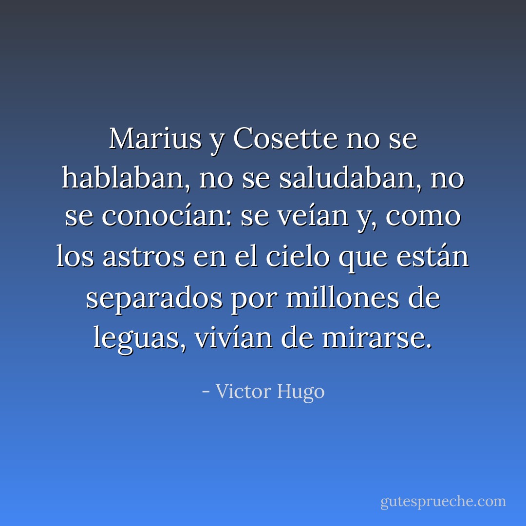 Marius y Cosette no se hablaban, no se saludaban, no se conocían: se veían y, como los astros en el cielo que están separados por millones de leguas, vivían de mirarse. - Victor Hugo