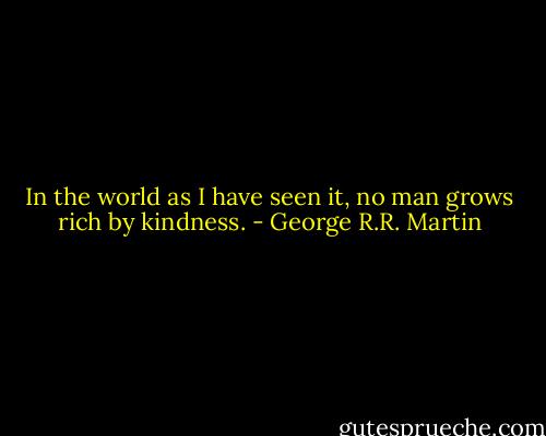 In the world as I have seen it, no man grows rich by kindness. - George R.R. Martin