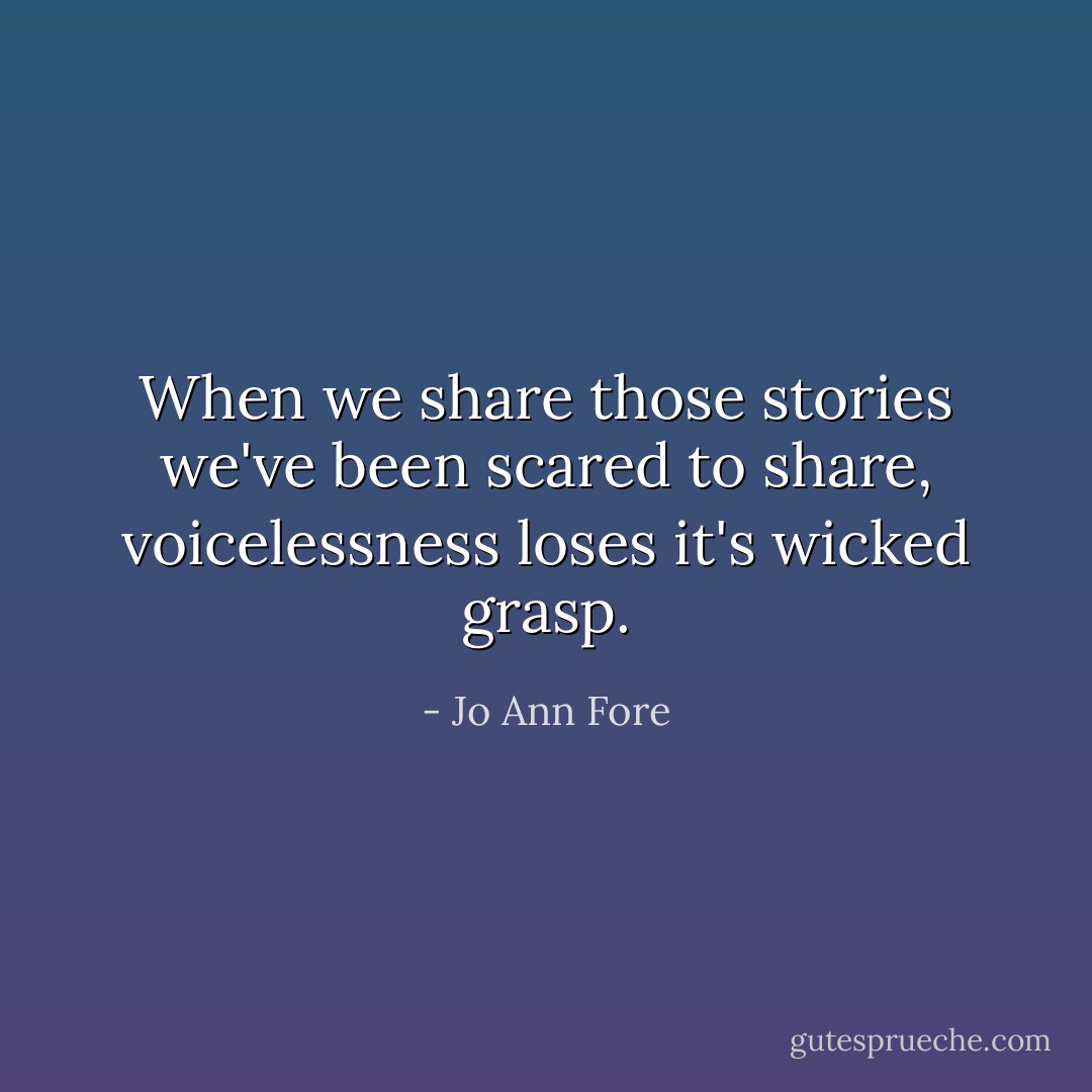 When we share those stories we've been scared to share, voicelessness loses it's wicked grasp. - Jo Ann Fore