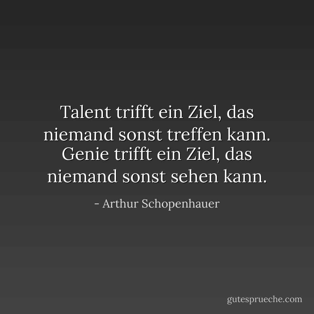 Talent trifft ein Ziel, das niemand sonst treffen kann. Genie trifft ein Ziel, das niemand sonst sehen kann. - Arthur Schopenhauer<
