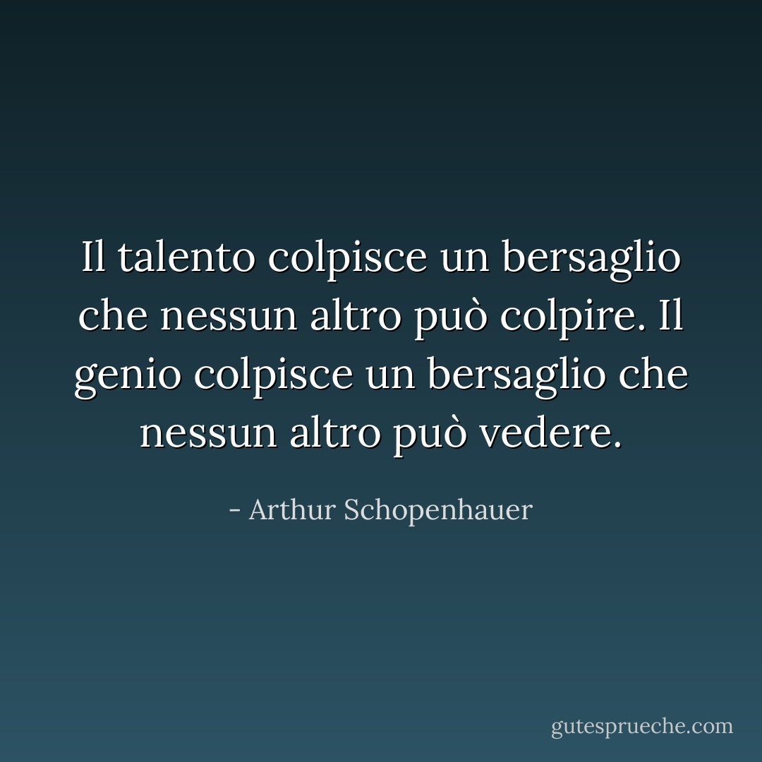 Il talento colpisce un bersaglio che nessun altro può colpire. Il genio colpisce un bersaglio che nessun altro può vedere. - Arthur Schopenhauer