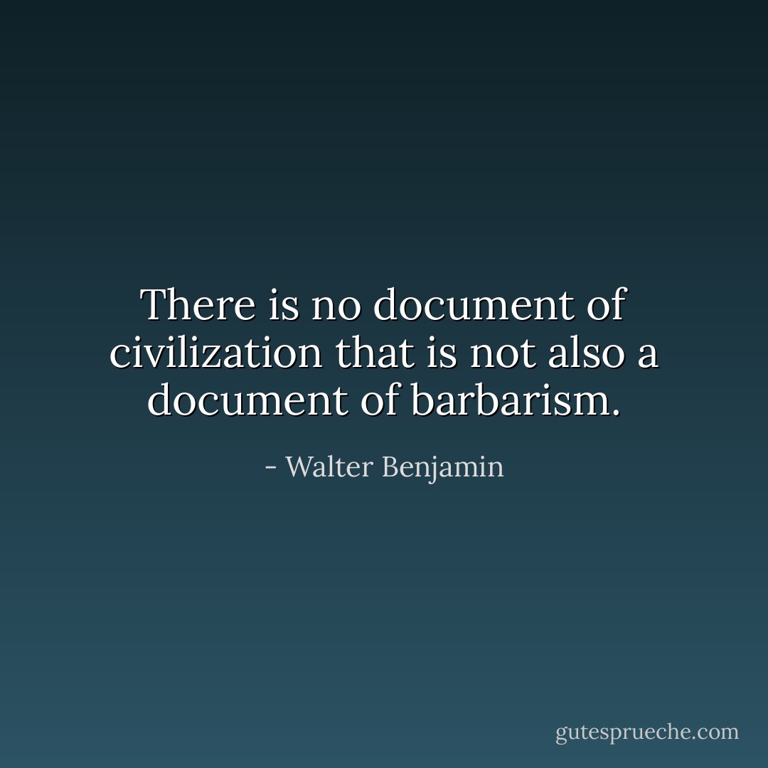 There is no document of civilization that is not also a document of barbarism. - Walter Benjamin