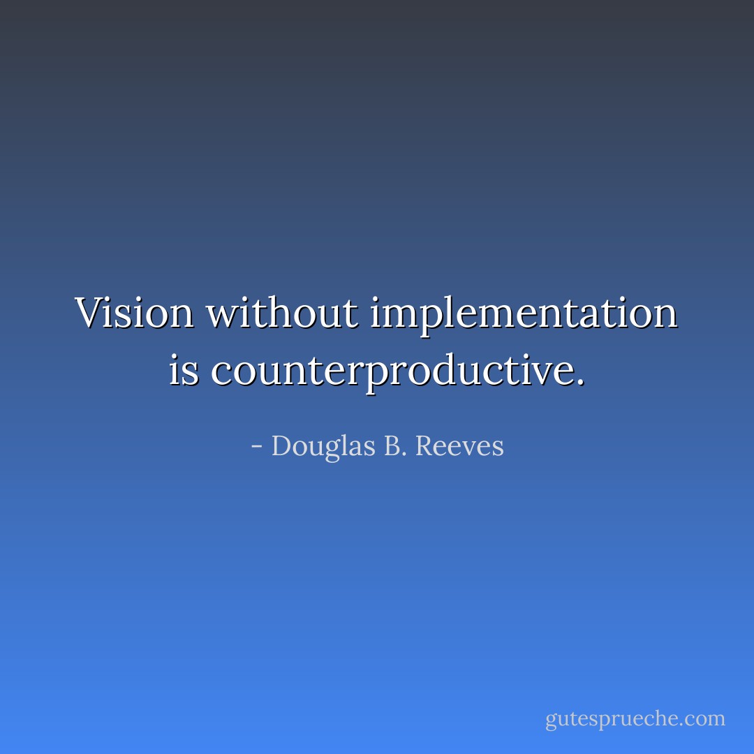 Vision without implementation is counterproductive. - Douglas B. Reeves
