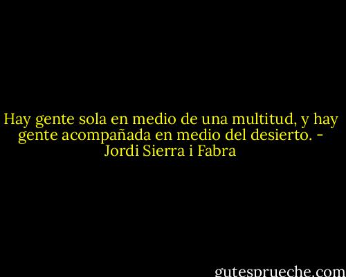 Hay gente sola en medio de una multitud, y hay gente acompañada en medio del desierto. - Jordi Sierra i Fabra