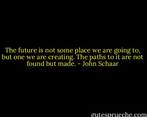 The future is not some place we are going to, but one we are creating. The paths to it are not found but made. - John Schaar