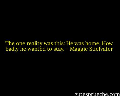 The one reality was this: He was home.<br />How badly he wanted to stay. - Maggie Stiefvater