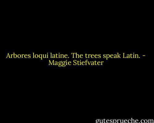 Arbores loqui latine. The trees speak Latin. - Maggie Stiefvater