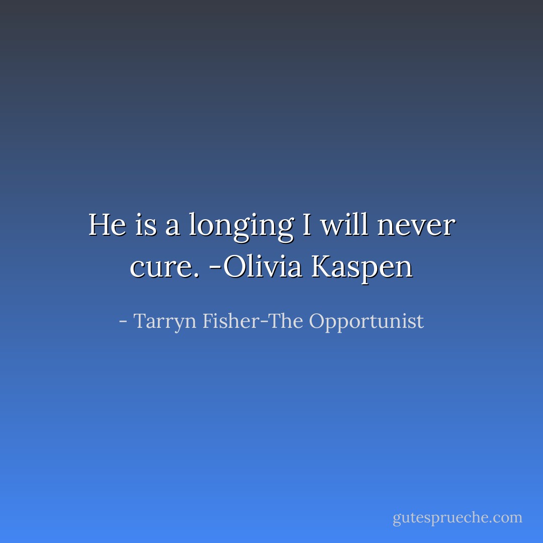 He is a longing I will never cure. -Olivia Kaspen - Tarryn Fisher-The Opportunist
