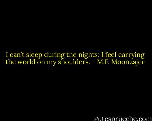 I can’t sleep during the nights; I feel carrying the world on my shoulders. - M.F. Moonzajer