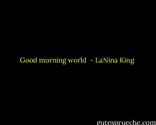 Good morning world  - LaNina King