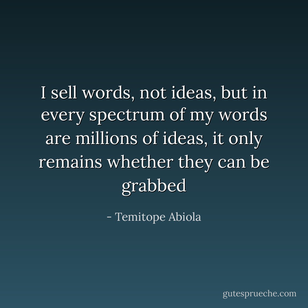 I sell words, not ideas, but in every spectrum of my words are millions of ideas, it only remains whether they can be grabbed - Temitope Abiola