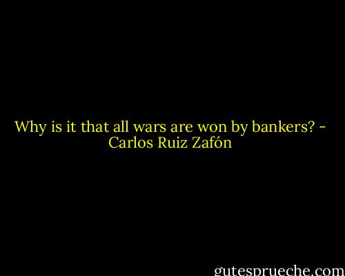 Why is it that all wars are won by bankers? - Carlos Ruiz Zafón