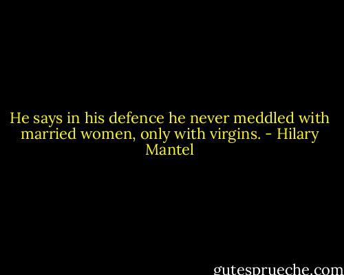 He says in his defence he never meddled with married women, only with virgins. - Hilary Mantel