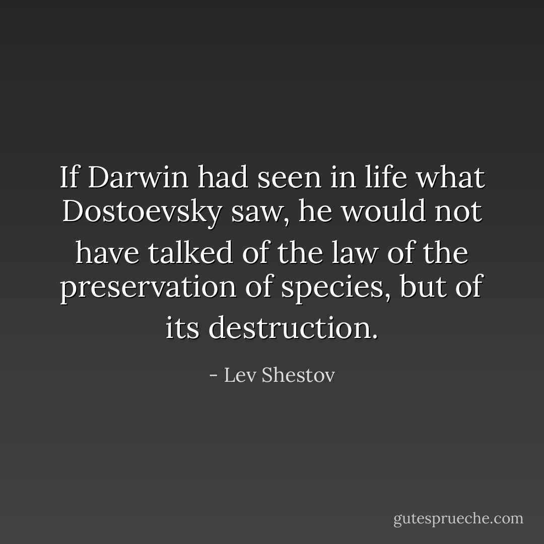 If Darwin had seen in life what Dostoevsky saw, he would not have talked of the law of the preservation of species, but of its destruction. - Lev Shestov