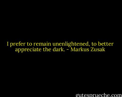 I prefer to remain unenlightened, to better appreciate the dark. - Markus Zusak