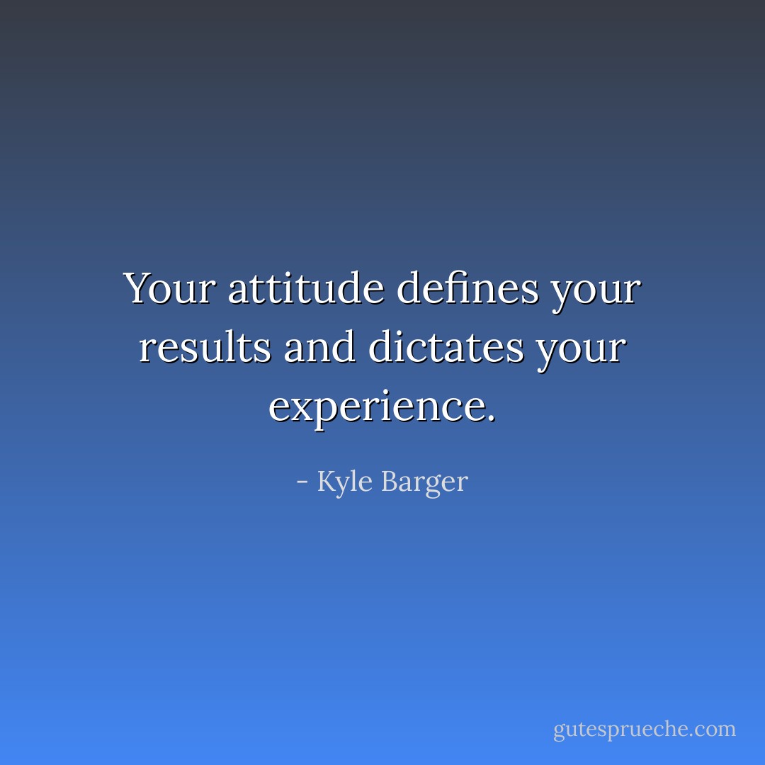 Your attitude defines your results and dictates your experience. - Kyle Barger