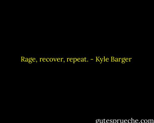 Rage, recover, repeat. - Kyle Barger