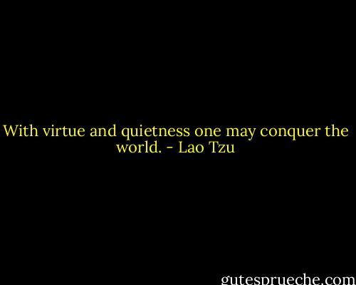 With virtue and quietness one may conquer the world. - Lao Tzu
